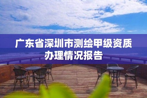 广东省深圳市测绘甲级资质办理情况报告