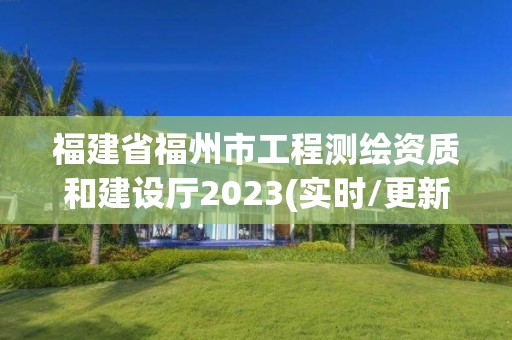 福建省福州市工程测绘资质和建设厅2023(实时/更新中)