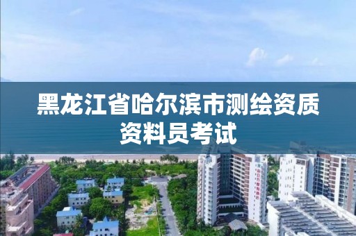 黑龙江省哈尔滨市测绘资质资料员考试