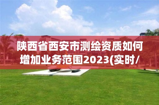 陕西省西安市测绘资质如何增加业务范围2023(实时/更新中)