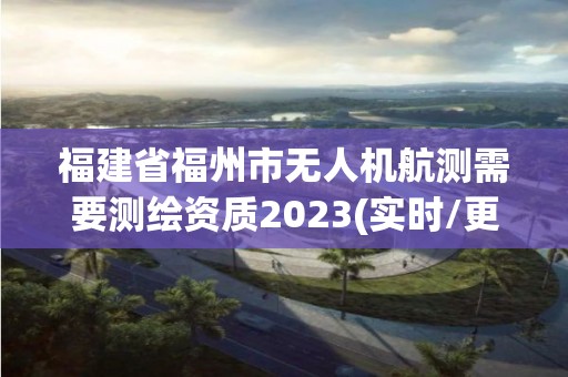 福建省福州市无人机航测需要测绘资质2023(实时/更新中)