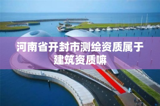 河南省开封市测绘资质属于建筑资质嘛