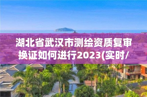 湖北省武汉市测绘资质复审换证如何进行2023(实时/更新中)