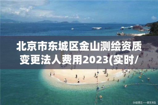 北京市东城区金山测绘资质变更法人费用2023(实时/更新中)