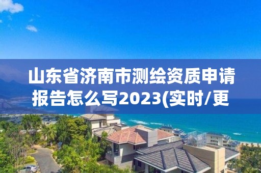 山东省济南市测绘资质申请报告怎么写2023(实时/更新中)