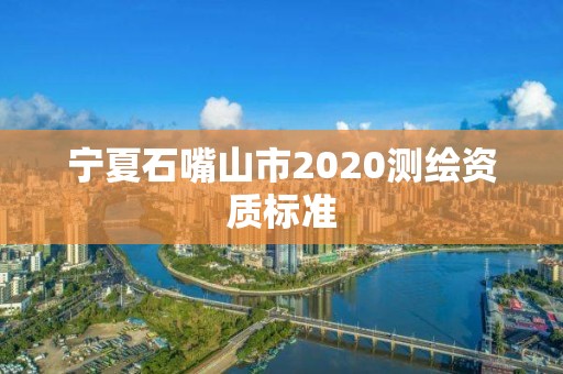 宁夏石嘴山市2020测绘资质标准