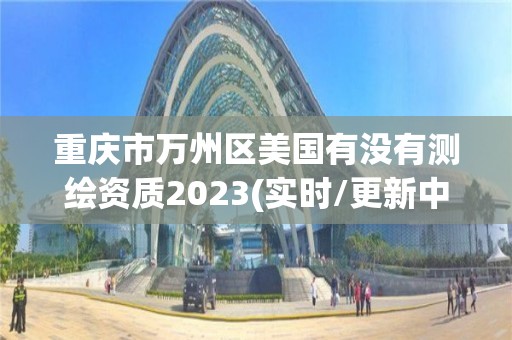 重庆市万州区美国有没有测绘资质2023(实时/更新中)