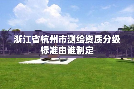 浙江省杭州市测绘资质分级标准由谁制定