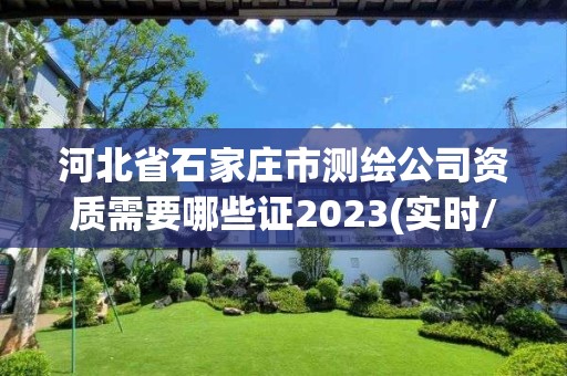 河北省石家庄市测绘公司资质需要哪些证2023(实时/更新中)