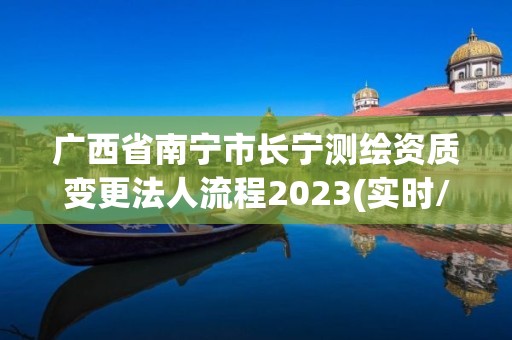 广西省南宁市长宁测绘资质变更法人流程2023(实时/更新中)