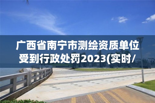 广西省南宁市测绘资质单位受到行政处罚2023(实时/更新中)