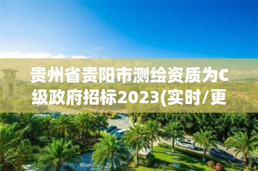 贵州省贵阳市测绘资质为C级政府招标2023(实时/更新中)