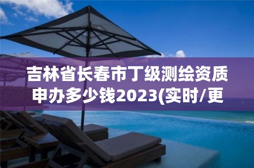 吉林省长春市丁级测绘资质申办多少钱2023(实时/更新中)