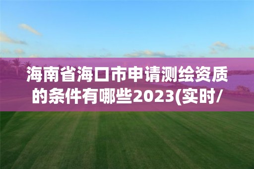 海南省海口市申请测绘资质的条件有哪些2023(实时/更新中)