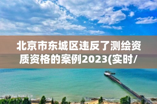 北京市东城区违反了测绘资质资格的案例2023(实时/更新中)