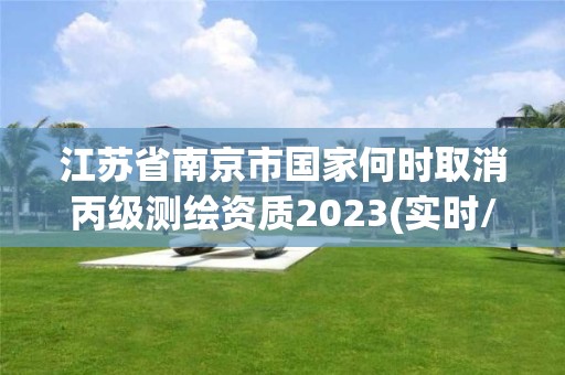 江苏省南京市国家何时取消丙级测绘资质2023(实时/更新中)