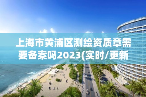 上海市黄浦区测绘资质章需要备案吗2023(实时/更新中)