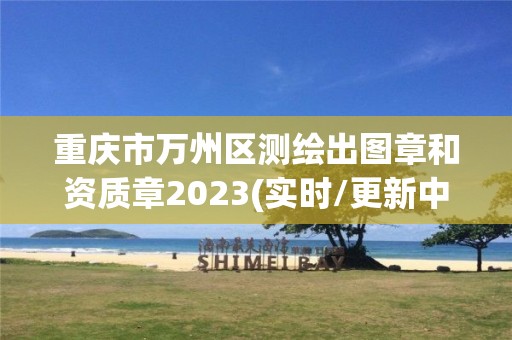 重庆市万州区测绘出图章和资质章2023(实时/更新中)