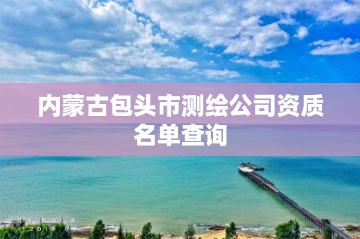 内蒙古包头市测绘公司资质名单查询