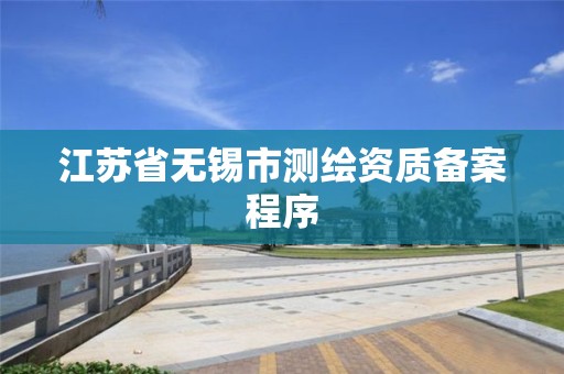 江苏省无锡市测绘资质备案程序