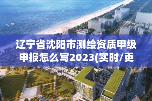 辽宁省沈阳市测绘资质甲级申报怎么写2023(实时/更新中)