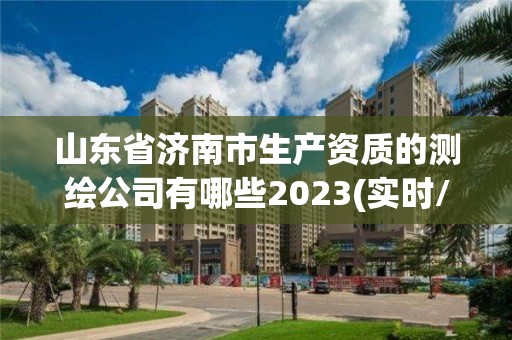 山东省济南市生产资质的测绘公司有哪些2023(实时/更新中)