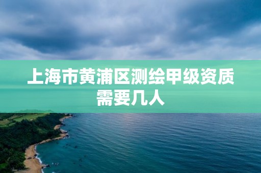 上海市黄浦区测绘甲级资质需要几人