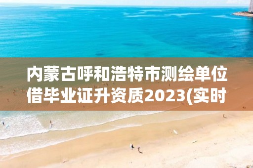 内蒙古呼和浩特市测绘单位借毕业证升资质2023(实时/更新中)