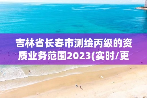 吉林省长春市测绘丙级的资质业务范围2023(实时/更新中)