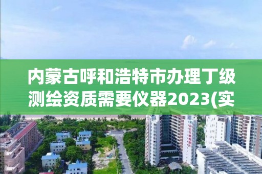 内蒙古呼和浩特市办理丁级测绘资质需要仪器2023(实时/更新中)