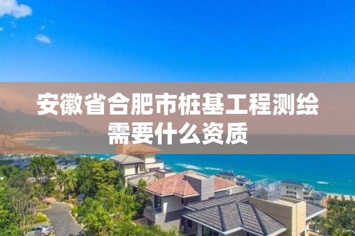 安徽省合肥市桩基工程测绘需要什么资质