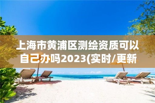 上海市黄浦区测绘资质可以自己办吗2023(实时/更新中)