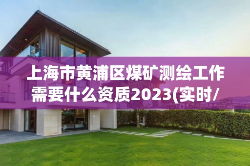 上海市黄浦区煤矿测绘工作需要什么资质2023(实时/更新中)