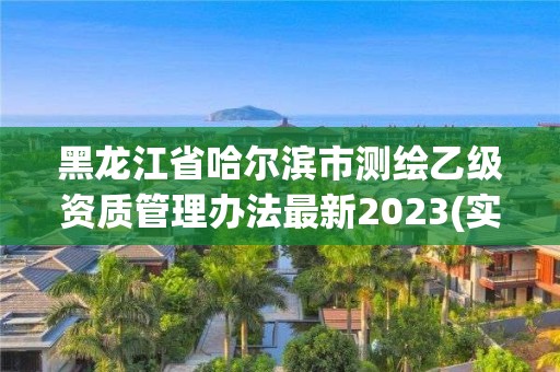 黑龙江省哈尔滨市测绘乙级资质管理办法最新2023(实时/更新中)