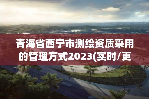 青海省西宁市测绘资质采用的管理方式2023(实时/更新中)