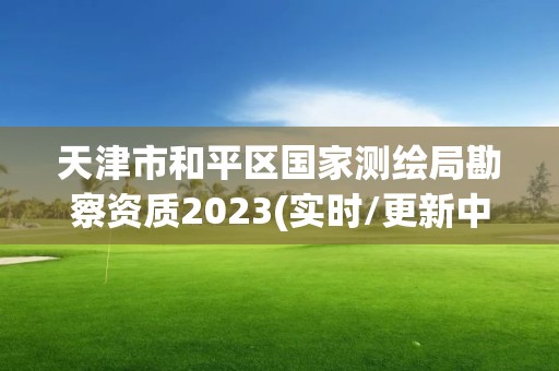 天津市和平区国家测绘局勘察资质2023(实时/更新中)