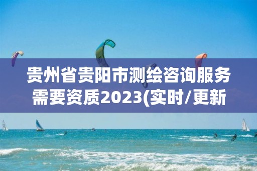 贵州省贵阳市测绘咨询服务需要资质2023(实时/更新中)