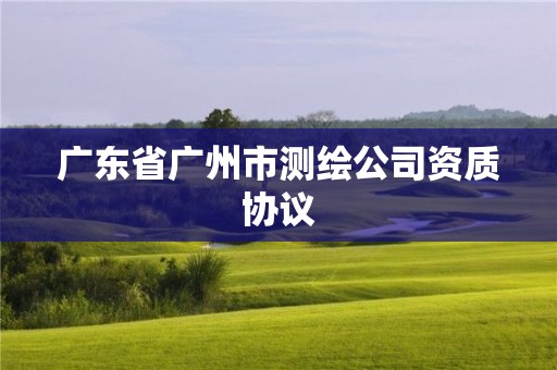 广东省广州市测绘公司资质协议