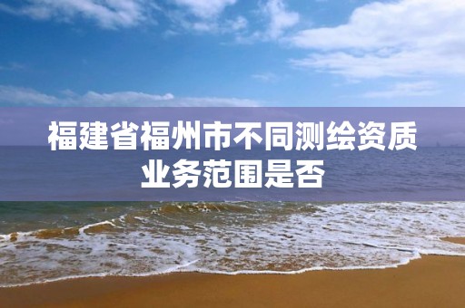 福建省福州市不同测绘资质业务范围是否