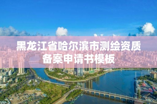 黑龙江省哈尔滨市测绘资质备案申请书模板