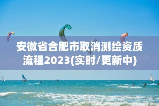 安徽省合肥市取消测绘资质流程2023(实时/更新中)