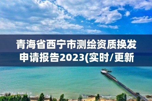 青海省西宁市测绘资质换发申请报告2023(实时/更新中)