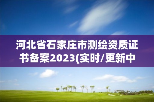 河北省石家庄市测绘资质证书备案2023(实时/更新中)