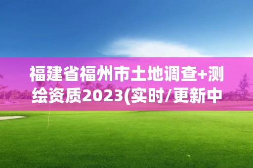 福建省福州市土地调查+测绘资质2023(实时/更新中)