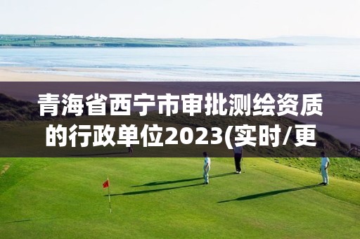 青海省西宁市审批测绘资质的行政单位2023(实时/更新中)