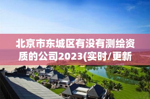 北京市东城区有没有测绘资质的公司2023(实时/更新中)