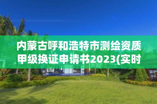 内蒙古呼和浩特市测绘资质甲级换证申请书2023(实时/更新中)