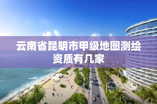 云南省昆明市甲级地图测绘资质有几家