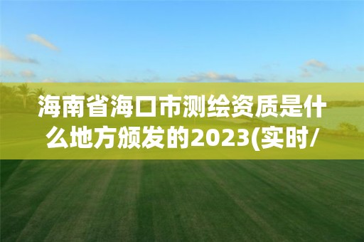 海南省海口市测绘资质是什么地方颁发的2023(实时/更新中)