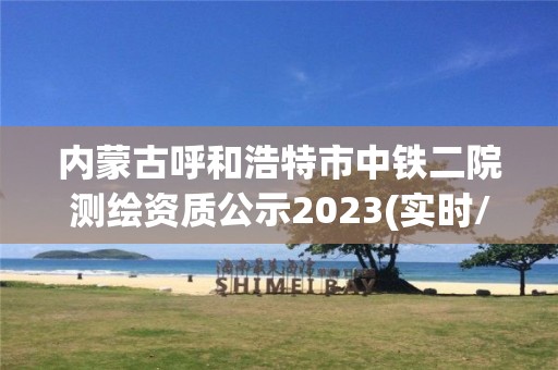 内蒙古呼和浩特市中铁二院测绘资质公示2023(实时/更新中)